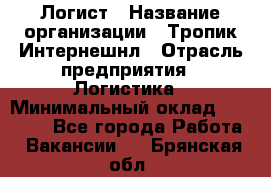 Логист › Название организации ­ Тропик Интернешнл › Отрасль предприятия ­ Логистика › Минимальный оклад ­ 40 000 - Все города Работа » Вакансии   . Брянская обл.